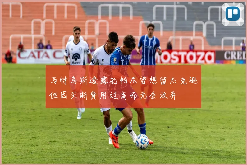 马特乌斯透露孔帕尼曾想留杰克逊但因买断费用过高而无奈放弃