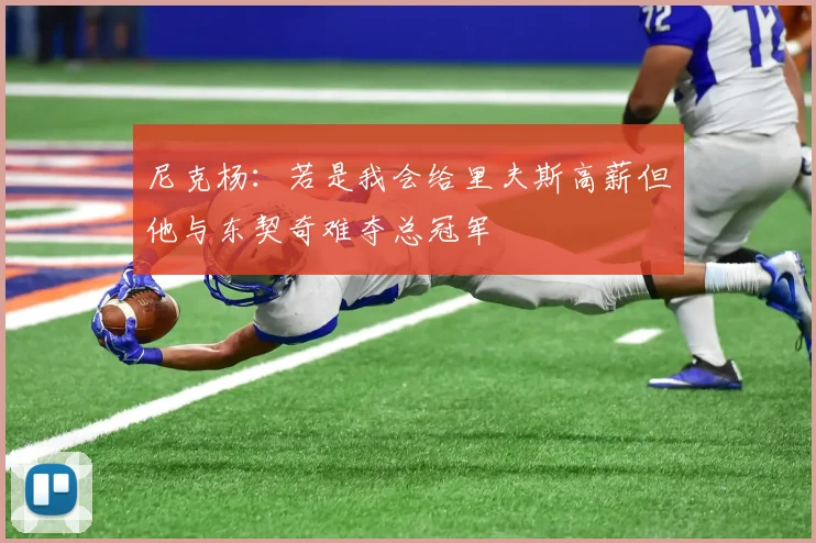 尼克杨：若是我会给里夫斯高薪但他与东契奇难夺总冠军