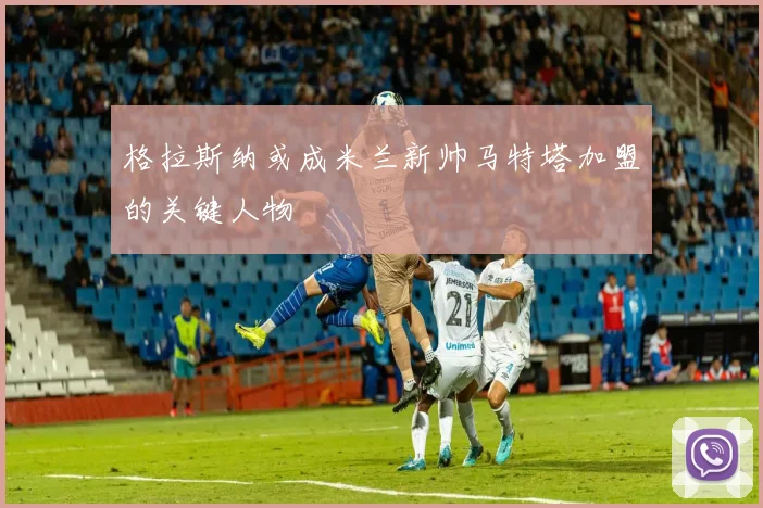 格拉斯纳或成米兰新帅马特塔加盟的关键人物