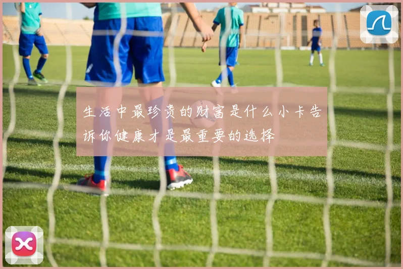 生活中最珍贵的财富是什么小卡告诉你健康才是最重要的选择