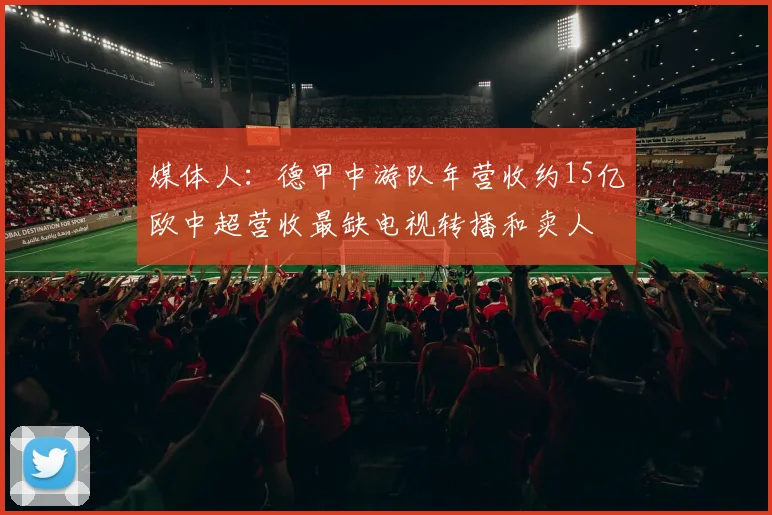 媒体人：德甲中游队年营收约15亿欧中超营收最缺电视转播和卖人