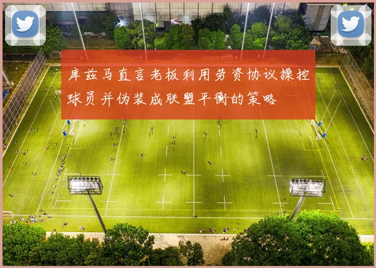 库兹马直言老板利用劳资协议操控球员并伪装成联盟平衡的策略
