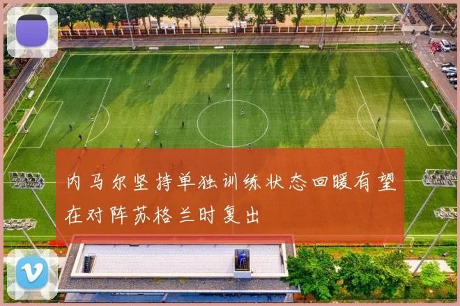 内马尔坚持单独训练状态回暖有望在对阵苏格兰时复出