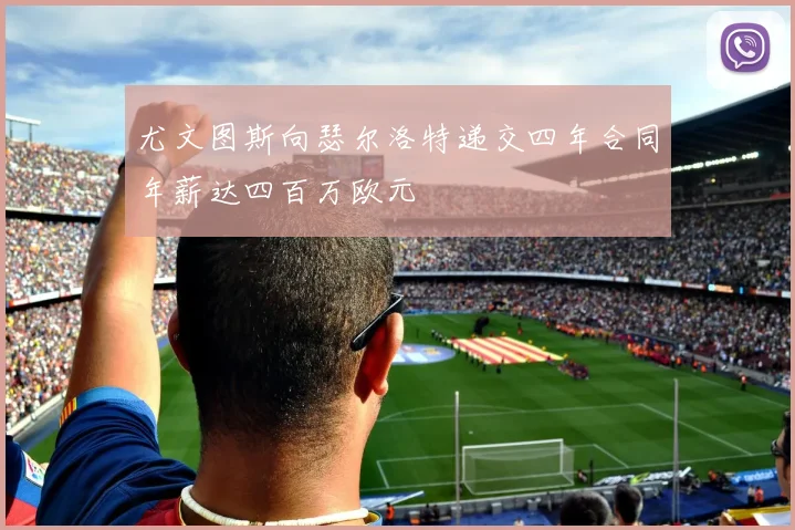 尤文图斯向瑟尔洛特递交四年合同年薪达四百万欧元