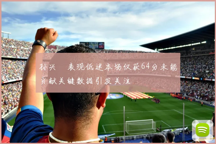 孙兴慜表现低迷本场仅获64分未能贡献关键数据引发关注
