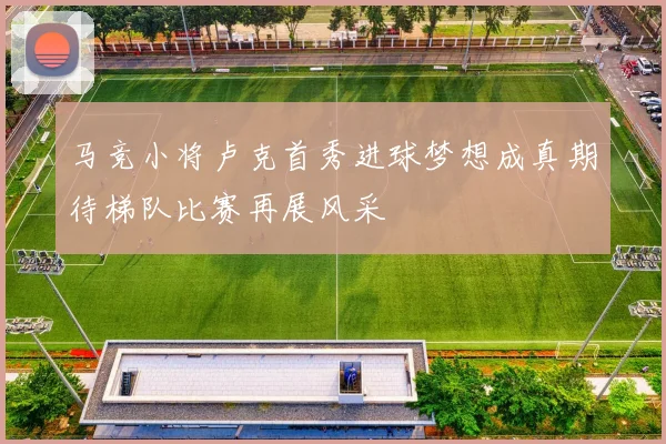 马竞小将卢克首秀进球梦想成真期待梯队比赛再展风采