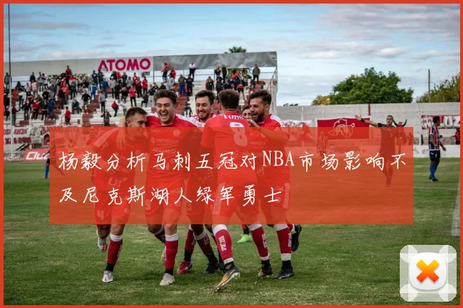 杨毅分析马刺五冠对NBA市场影响不及尼克斯湖人绿军勇士