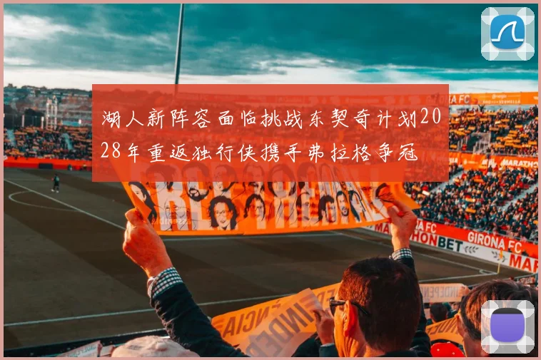 湖人新阵容面临挑战东契奇计划2028年重返独行侠携手弗拉格争冠