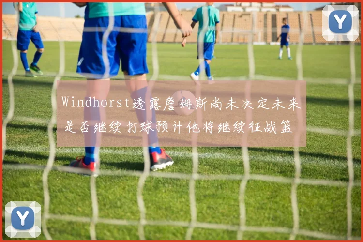 Windhorst透露詹姆斯尚未决定未来是否继续打球预计他将继续征战篮球赛场