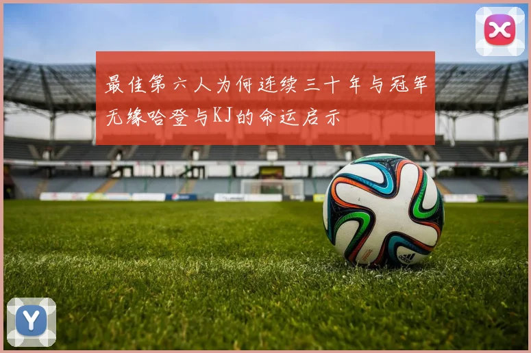 最佳第六人为何连续三十年与冠军无缘哈登与KJ的命运启示