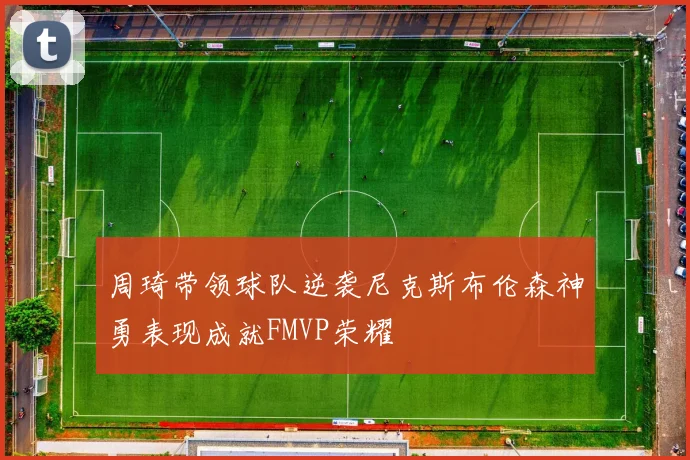 周琦带领球队逆袭尼克斯布伦森神勇表现成就FMVP荣耀
