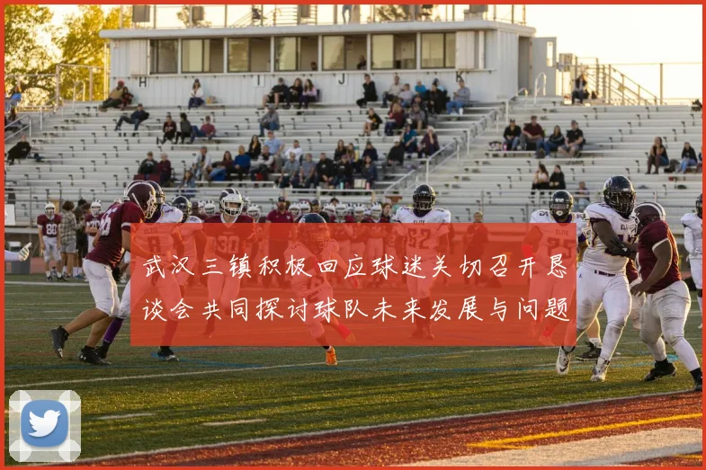 武汉三镇积极回应球迷关切召开恳谈会共同探讨球队未来发展与问题解决
