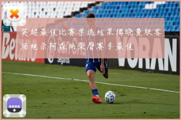 英超最佳比赛票选结果揭晓曼联客场绝杀阿森纳荣膺赛季最佳
