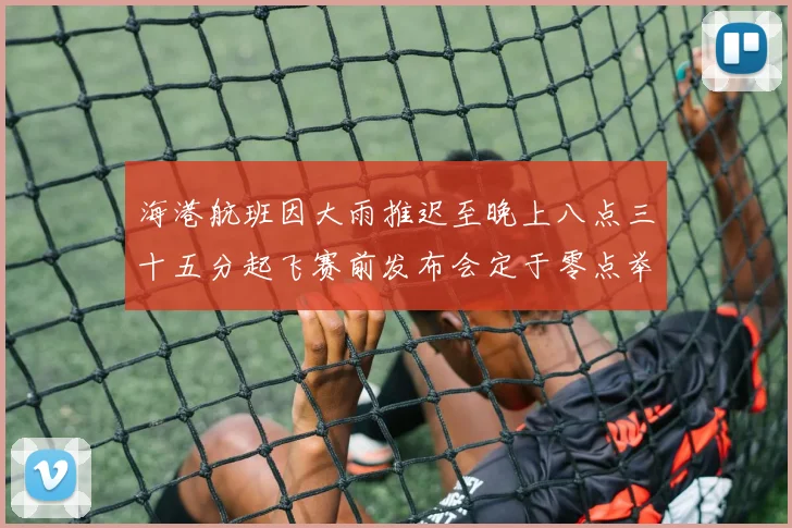 海港航班因大雨推迟至晚上八点三十五分起飞赛前发布会定于零点举行