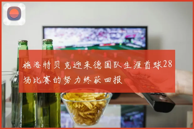 施洛特贝克迎来德国队生涯首球28场比赛的努力终获回报