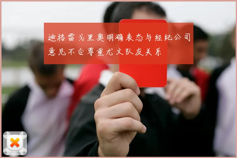 迪格雷戈里奥明确表态与经纪公司意见不合尊重尤文队友关系