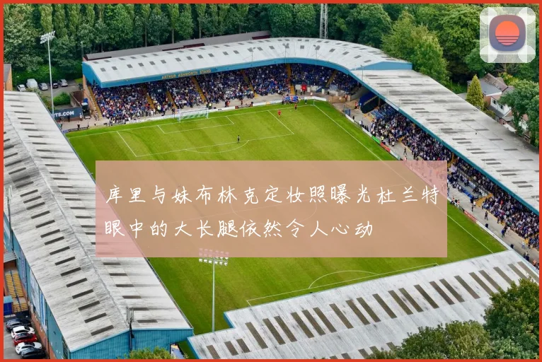 库里与妹布林克定妆照曝光杜兰特眼中的大长腿依然令人心动