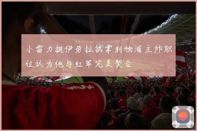 小雷力挺伊劳拉执掌利物浦主帅职位认为他与红军完美契合