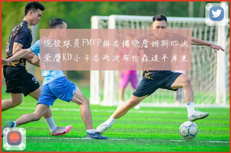 现役球员FMVP排名揭晓詹姆斯四次荣膺KD小卡各两次布伦森追平库里约基奇等人