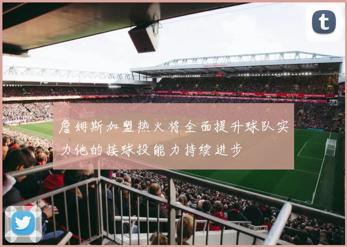 詹姆斯加盟热火将全面提升球队实力他的接球投能力持续进步