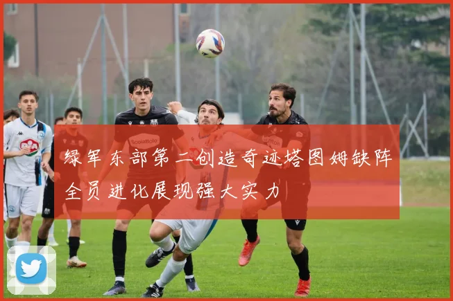 绿军东部第二创造奇迹塔图姆缺阵全员进化展现强大实力