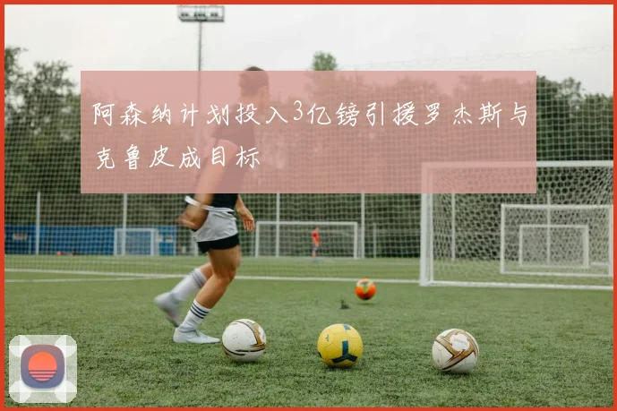 阿森纳计划投入3亿镑引援罗杰斯与克鲁皮成目标