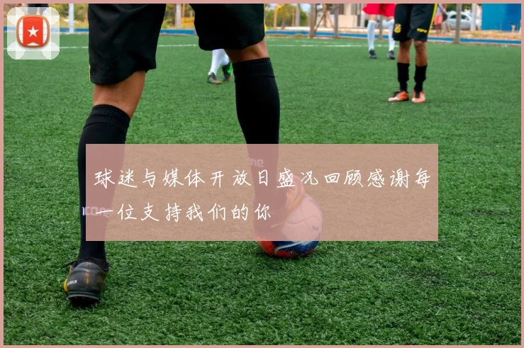 球迷与媒体开放日盛况回顾感谢每一位支持我们的你