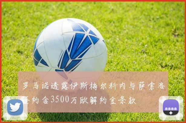 罗马诺透露伊斯梅尔科内与萨索洛签约含3500万欧解约金条款
