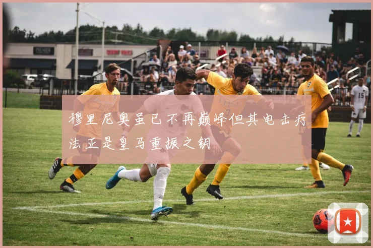 穆里尼奥虽已不再巅峰但其电击疗法正是皇马重振之钥