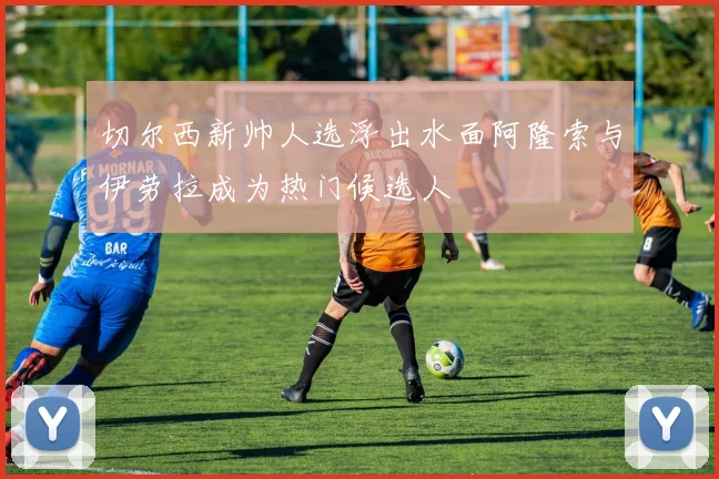 切尔西新帅人选浮出水面阿隆索与伊劳拉成为热门候选人