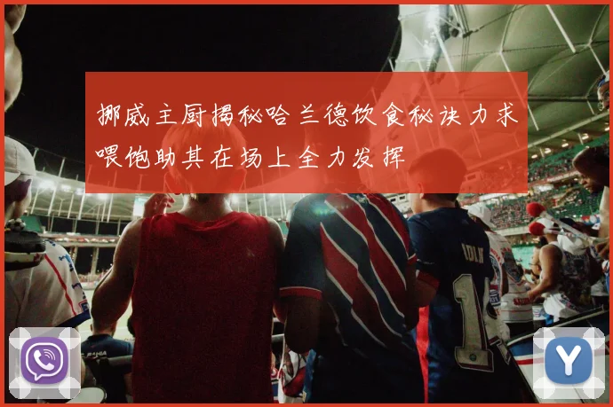 挪威主厨揭秘哈兰德饮食秘诀力求喂饱助其在场上全力发挥