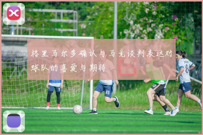 格里马尔多确认与马竞谈判表达对球队的喜爱与期待