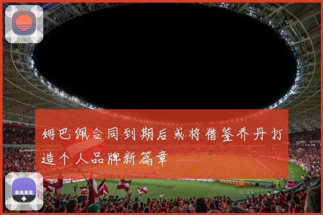 姆巴佩合同到期后或将借鉴乔丹打造个人品牌新篇章