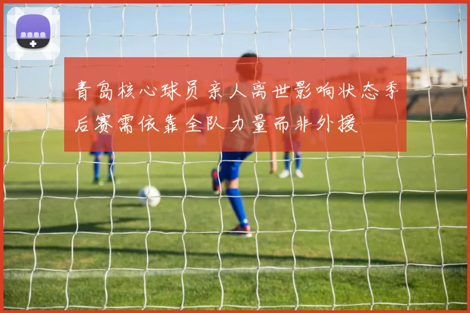 青岛核心球员亲人离世影响状态季后赛需依靠全队力量而非外援
