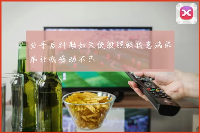 分手后科勒如天使般照顾我患病弟弟让我感动不已