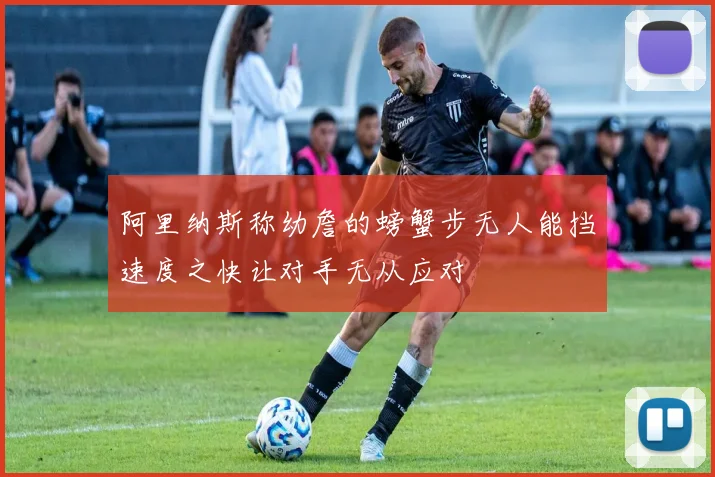 阿里纳斯称幼詹的螃蟹步无人能挡速度之快让对手无从应对