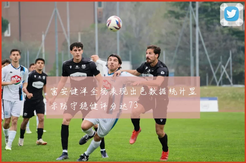 富安健洋全场表现出色数据统计显示防守稳健评分达73